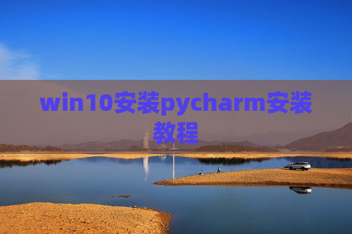 win10安装pycharm安装教程 win10安装pycharm安装教程
